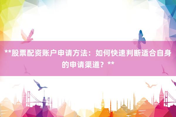 **股票配资账户申请方法：如何快速判断适合自身的申请渠道？**