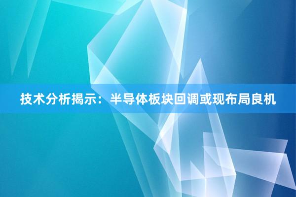 技术分析揭示：半导体板块回调或现布局良机
