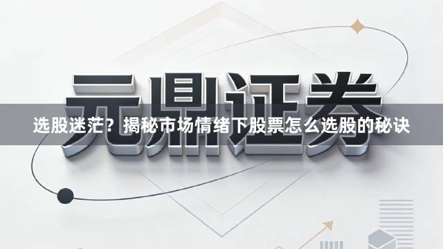选股迷茫？揭秘市场情绪下股票怎么选股的秘诀