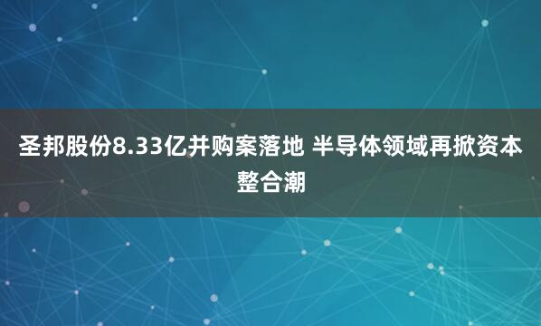 圣邦股份8.33亿并购案落地 半导体领域再掀资本整合潮