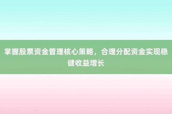 掌握股票资金管理核心策略，合理分配资金实现稳健收益增长