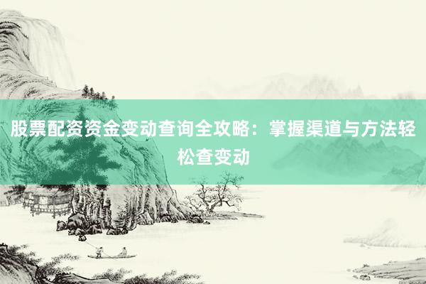 股票配资资金变动查询全攻略：掌握渠道与方法轻松查变动