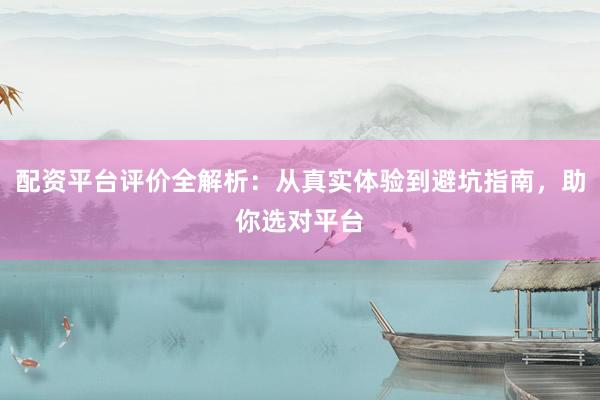 配资平台评价全解析：从真实体验到避坑指南，助你选对平台